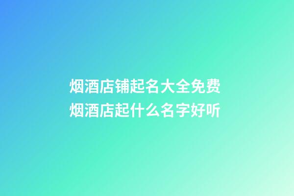 烟酒店铺起名大全免费 烟酒店起什么名字好听